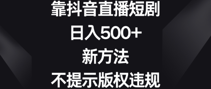 靠抖音直播短剧日入500+新方法、不提示版权违规【揭秘】