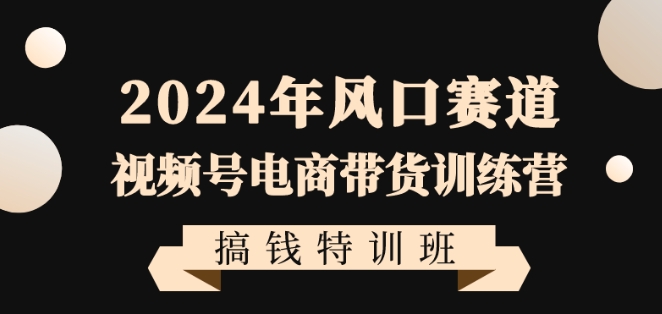 2024年风口赛道视频号电商带货训练营搞钱特训班带领大家快速入局自媒体电商带货