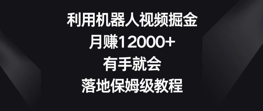 利用机器人视频掘金月赚12000+有手就会落地保姆级教程【揭秘】