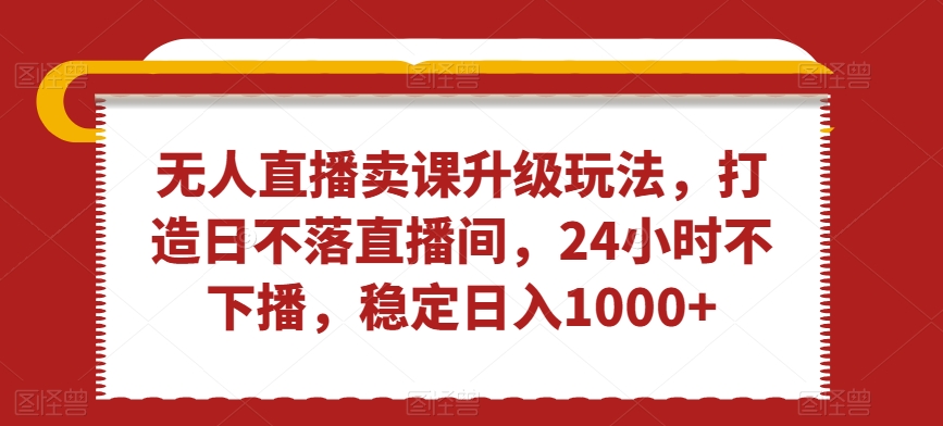 无人直播卖课升级玩法打造日不落直播间24小时不下播稳定日入1000+【揭秘】