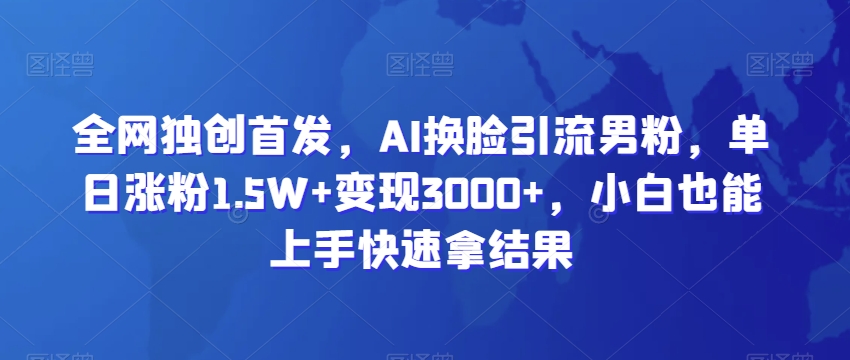 全网独创首发AI换脸引流男粉单日涨粉1.5W+变现3000+小白也能上手快速拿结果【揭秘】