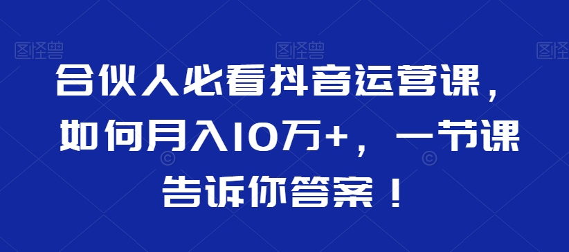 合伙人必看抖音运营课如何月入10万+一节课告诉你答案！