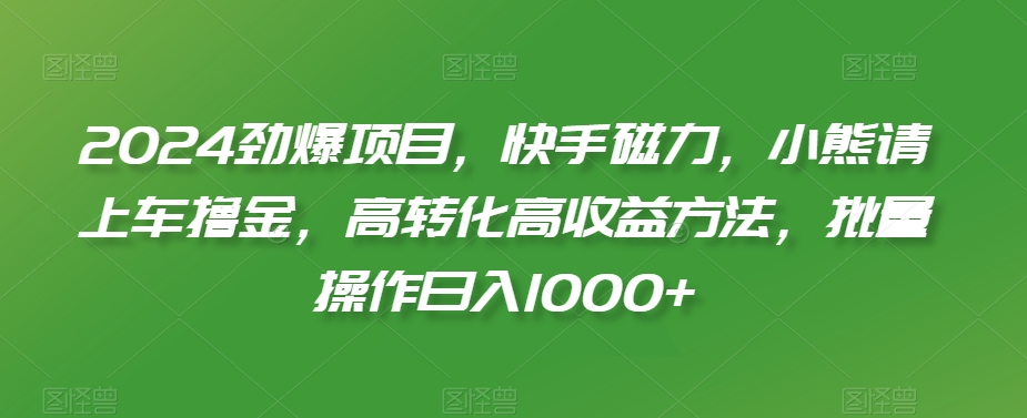 2024劲爆项目快手磁力小熊请上车撸金高转化高收益方法批量操作日入1000+【揭秘】