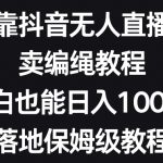 靠抖音无人直播，卖编绳教程，小白也能日入1000+，落地保姆级教程【揭秘】