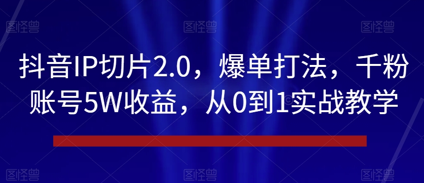 抖音IP切片2.0爆单打法千粉账号5W收益从0到1实战教学【揭秘】