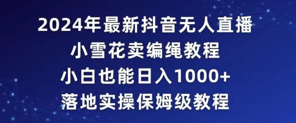 2024年抖音最新无人直播小雪花卖编绳项目小白也能日入1000+落地实操保姆级教程【揭秘】