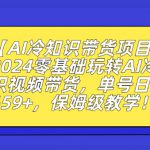 【AI冷知识带货项目】2024零基础玩转AI冷知识视频带货，单号日入659+，保姆级教学【揭秘】