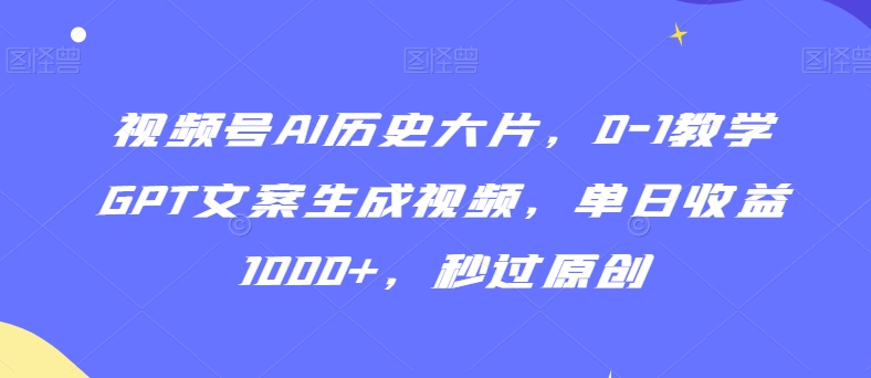 视频号AI历史大片0-1教学GPT文案生成视频单日收益1000+秒过原创【揭秘】