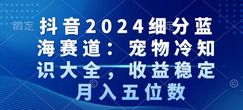 抖音2024细分蓝海赛道：宠物冷知识大全收益稳定月入五位数【揭秘】