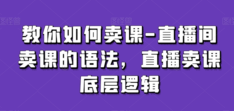 教你如何卖课-直播间卖课的语法直播卖课底层逻辑