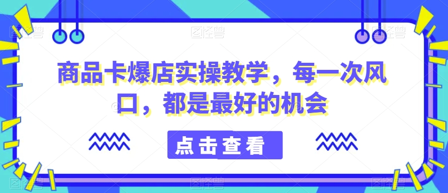 商品卡爆店实操教学每一次风口都是最好的机会