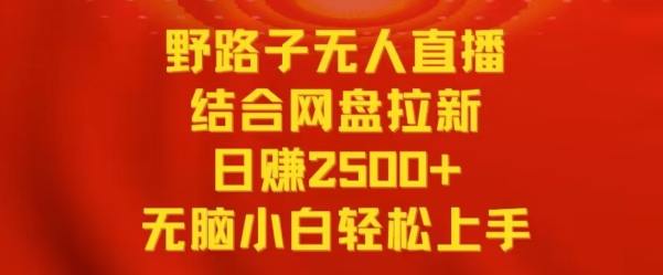 野路子无人直播结合网盘拉新日赚2500+小白无脑轻松上手【揭秘】