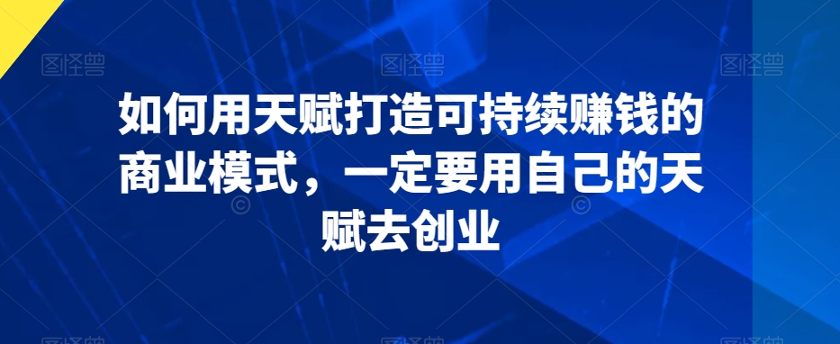 如何用天赋打造可持续赚钱的商业模式一定要用自己的天赋去创业