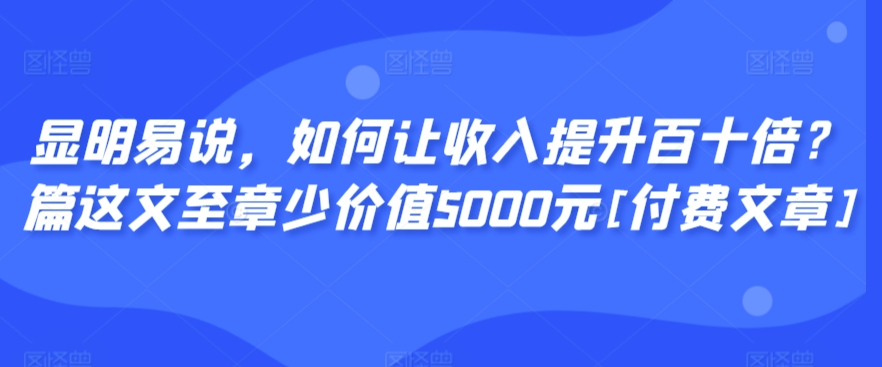 显明易说如何让收入提升百十倍？‮篇这‬文‮至章‬少价值5000元[付费文章]