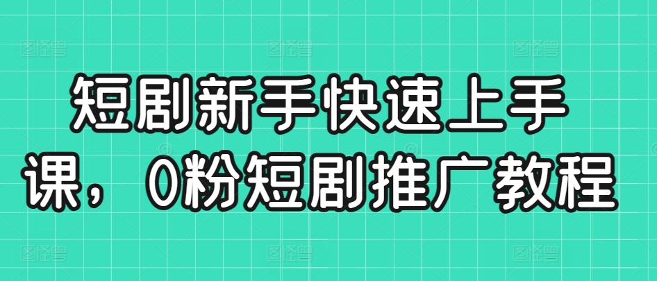 短剧新手快速上手课0粉短剧推广教程