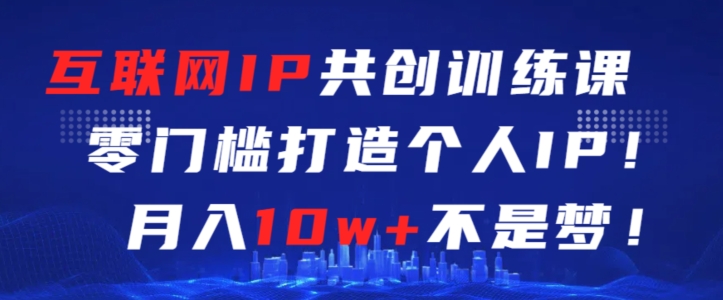 互联网公司ip（互联网IP共创训练课，零门槛零基础打造个人IP，月入10w+不是梦【揭秘】）互联网共享平台，-拾希学社