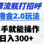 漂流瓶打招呼撸金2.0玩法，有手就能做，日入300+【揭秘】