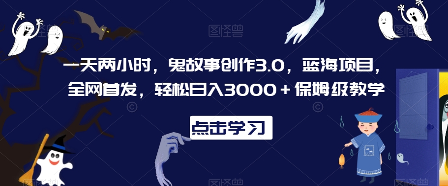 一天两小时鬼故事创作3.0蓝海项目全网首发轻松日入3000＋保姆级教学【揭秘】