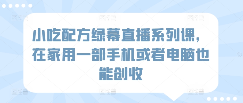 小吃配方教程网（小吃配方绿幕直播系列课，在家用一部手机或者电脑也能创收）小吃配方下载，-拾希学社