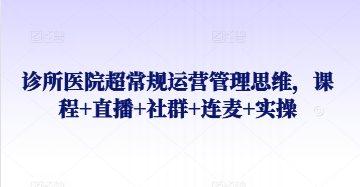 诊所医院超常规运营管理思维课程+直播+社群+连麦+实操