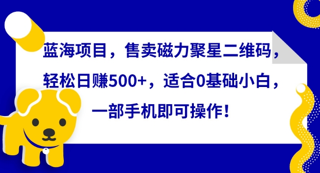 蓝海项目，售卖磁力聚星二维码，轻松日赚500+，适合0基础小白，一部手机即可操作【揭秘】（磁力聚星什么意思）-拾希学社