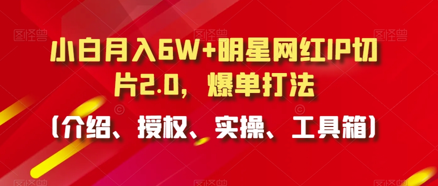 小白月入6W+明星网红IP切片2.0爆单打法（介绍、授权、实操、工具箱）【揭秘】