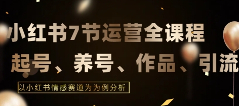 7节小红书运营实战全教程结合最新情感赛道打通小红书运营全流程【揭秘】