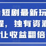 全平台短剧最新玩法+实操教程，独有资源直接让收益翻倍【揭秘】