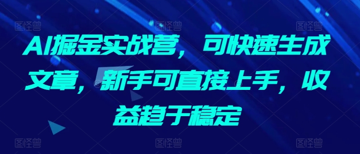 AI掘金实战营可快速生成文章新手可直接上手收益趋于稳定