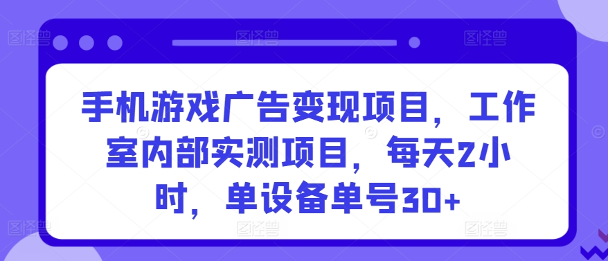 手机游戏广告变现项目，工作室内部实测项目，每天2小时，单设备单号30+【揭秘】（手游游戏广告）-拾希学社