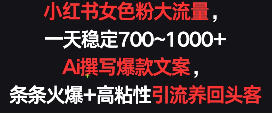 小红书女色粉大流量一天稳定700~1000+  Ai撰写爆款文案条条火爆+高粘性引流养回头客【揭秘】