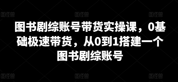 图书剧综账号带货实操课，0基础极速带货，从0到1搭建一个图书剧综账号（cip 图书出版）-拾希学社