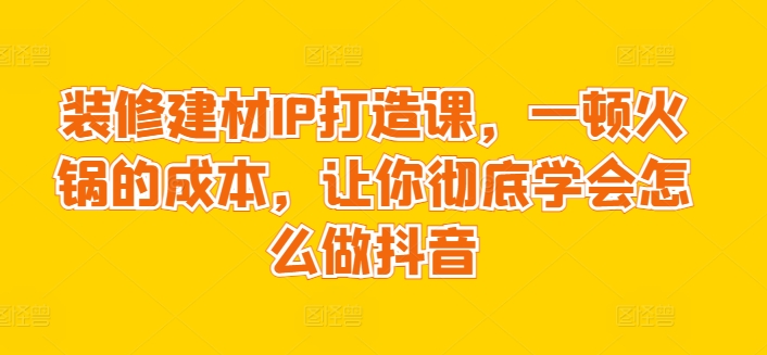 装修建材IP打造课，一顿火锅的成本，让你彻底学会怎么做抖音（网红火锅店装修）-拾希学社