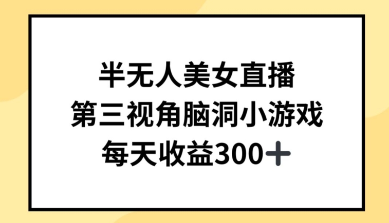 半无人美女直播，第三视角脑洞小游戏，每天收益300+【揭秘】（什么是半无人直播带货）-拾希学社