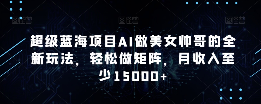 超级蓝海项目AI做美女帅哥的全新玩法轻松做矩阵月收入至少15000+【揭秘】