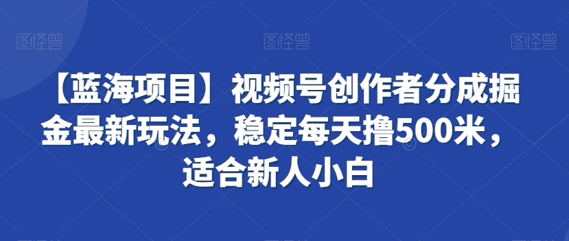 【蓝海项目】视频号创作者分成掘金最新玩法稳定每天撸500米适合新人小白【揭秘】