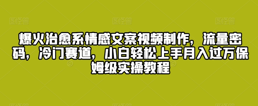 爆火治愈系情感文案视频制作流量密码冷门赛道小白轻松上手月入过万保姆级实操教程【揭秘】