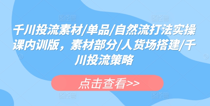 千川投流素材/单品/自然流打法实操课内训版素材部分/人货场搭建/千川投流策略