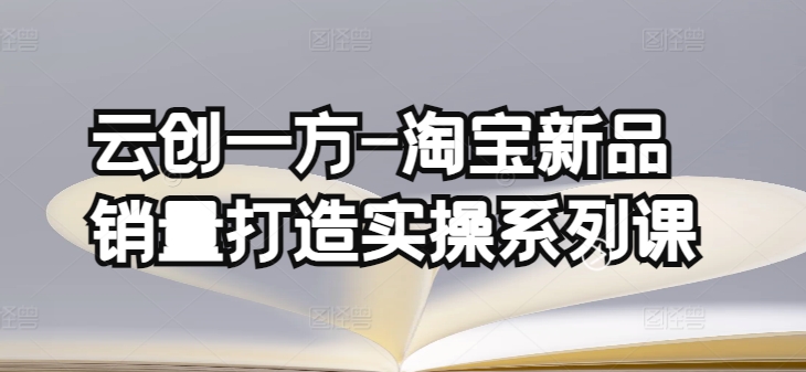 云创一方-淘宝新品销量打造实操系列课基础销量打造(4课程)+补单渠道分析(4课程)