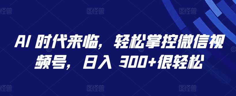 AI 时代来临，轻松掌控微信视频号，日入 300+很轻松【揭秘】（如何控制微信视频号）-拾希学社