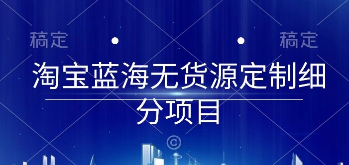 淘宝蓝海无货源定制细分项目从0到起店实操全流程【揭秘】