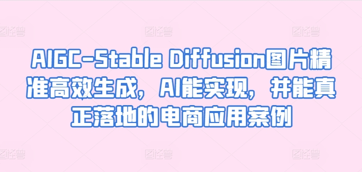 AIGC-Stable Diffusion图片精准高效生成，AI能实现，并能真正落地的电商应用案例（ai图像生成工具在哪）-拾希学社