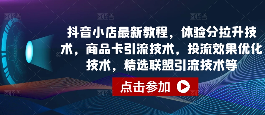 抖音小店最新教程体验分拉升技术商品卡引流技术投流效果优化技术精选联盟引流技术等