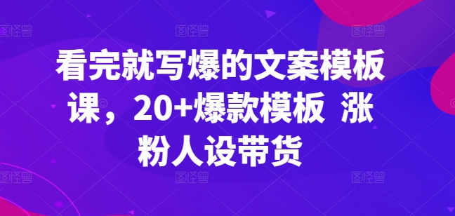 看完就写爆的文案模板课，20+爆款模板  涨粉人设带货（文案基本功:9大爆款文案创作技巧）-拾希学社