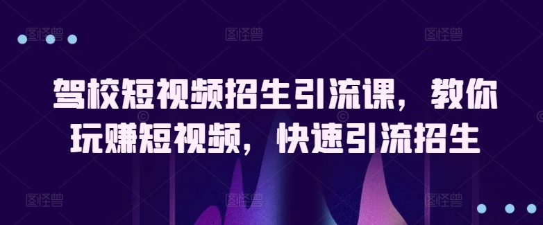 驾校短视频招生引流课，教你玩赚短视频，快速引流招生（驾校短视频文案）-拾希学社