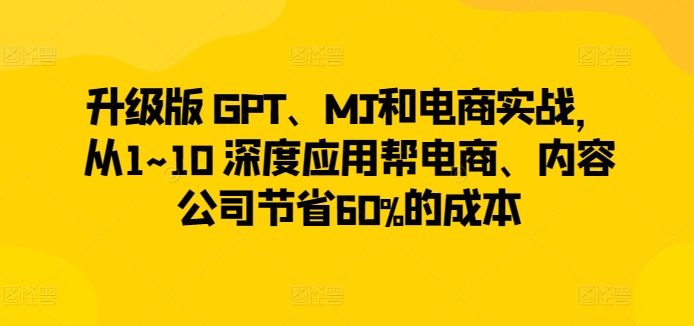 升级版 GPT、MJ和电商实战从1~10 深度应用帮电商、内容公司节省60%的成本