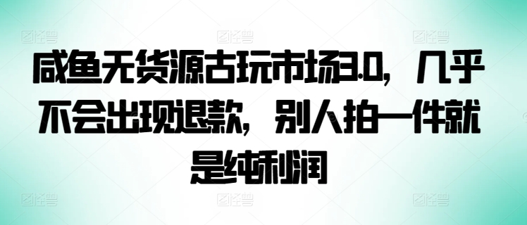 咸鱼无货源古玩市场3.0，几乎不会出现退款，别人拍一件就是纯利润【揭秘】（闲鱼上卖古玩怎么样赚钱快）-拾希学社