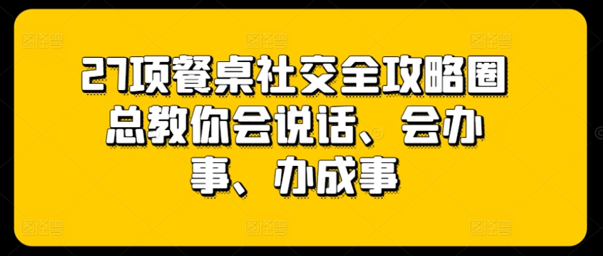 27项餐桌社交全攻略圈总教你会说话、会办事、办成事（餐桌上的社交课,聪明女人的应酬宝典）-拾希学社