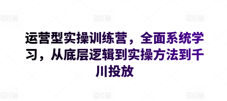 运营型实操训练营全面系统学习从底层逻辑到实操方法到千川投放