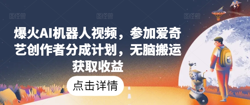 爆火AI机器人视频，参加爱奇艺创作者分成计划，无脑搬运获取收益【揭秘】（智能机器人赚钱的软件排行榜）-拾希学社